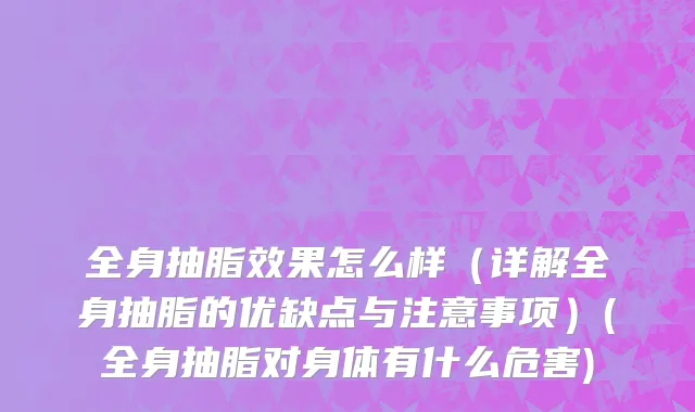 全身抽脂效果怎么样（详解全身抽脂的优缺点与注意事项）(全身抽脂对身体有什么危害)