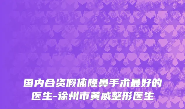 国内合资假体隆鼻手术最好的医生-徐州市黄威整形医生