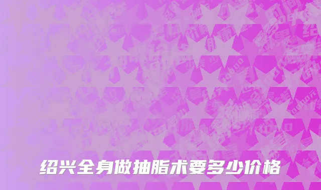 绍兴全身做抽脂术要多少价格