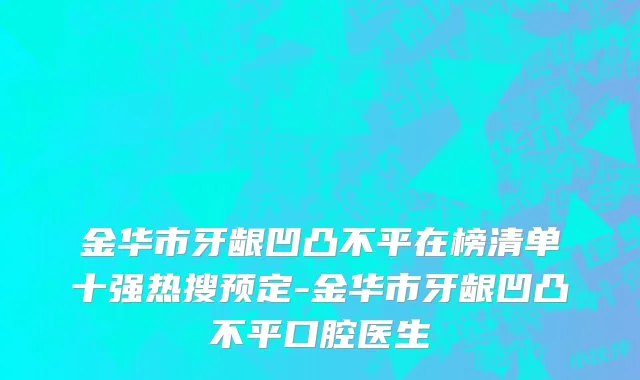 金华市牙龈凹凸不平在榜清单十强热搜预定-金华市牙龈凹凸不平口腔医生