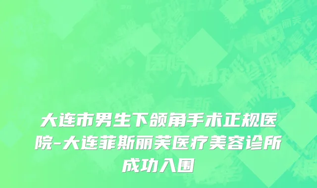 大连市男生下颌角手术正规医院-大连菲斯丽芙医疗美容诊所成功入围