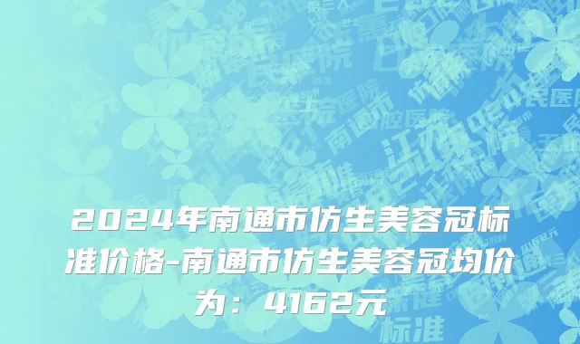 2024年南通市仿生美容冠标准价格-南通市仿生美容冠均价为：4162元