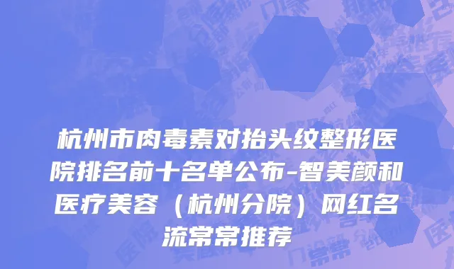杭州市肉毒素对抬头纹整形医院排名前十名单公布-智美颜和医疗美容（杭州分院）网红名流常常推荐