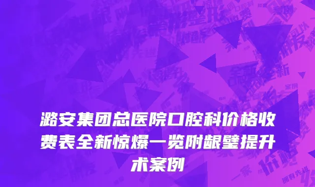 潞安集团总医院口腔科价格收费表全新惊爆一览附龈璧提升术案例