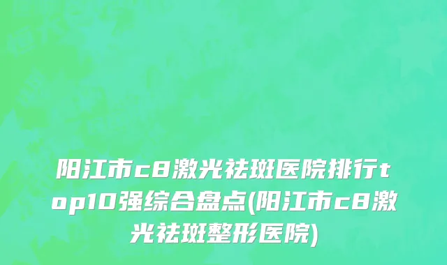 阳江市c8激光祛斑医院排行top10强综合盘点(阳江市c8激光祛斑整形医院)