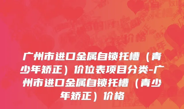 广州市进口金属自锁托槽（青少年矫正）价位表项目分类-广州市进口金属自锁托槽（青少年矫正）价格