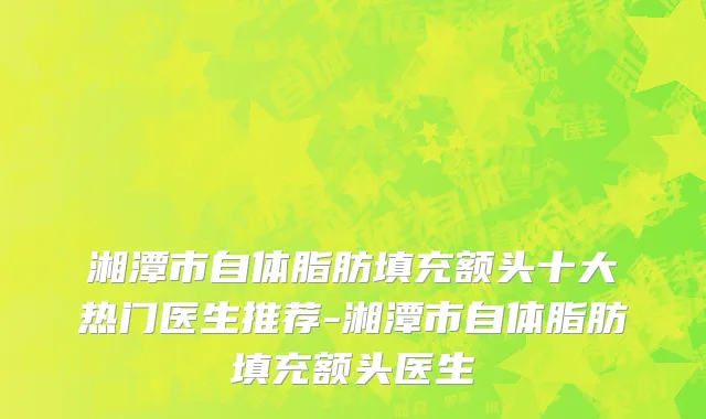 湘潭市自体脂肪填充额头十大热门医生推荐-湘潭市自体脂肪填充额头医生
