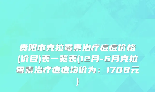 贵阳市克拉霉素治疗痘痘价格(价目)表一览表(12月-6月克拉霉素治疗痘痘均价为：1708元)