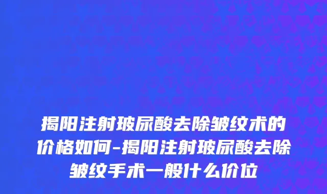 揭阳注射玻尿酸去除皱纹术的价格如何-揭阳注射玻尿酸去除皱纹手术一般什么价位