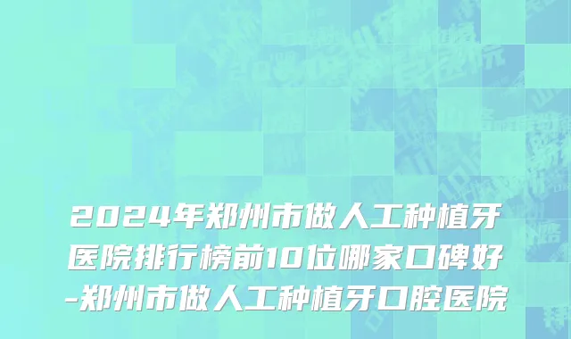 2024年郑州市做人工种植牙医院排行榜前10位哪家口碑好-郑州市做人工种植牙口腔医院