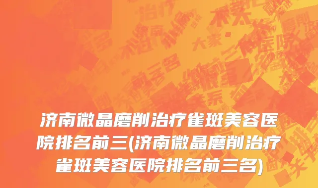 济南微晶磨削治疗雀斑美容医院排名前三(济南微晶磨削治疗雀斑美容医院排名前三名)