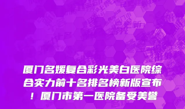 厦门名媛复合彩光美白医院综合实力前十名排名榜新版宣布!厦门市第一医院备受美誉