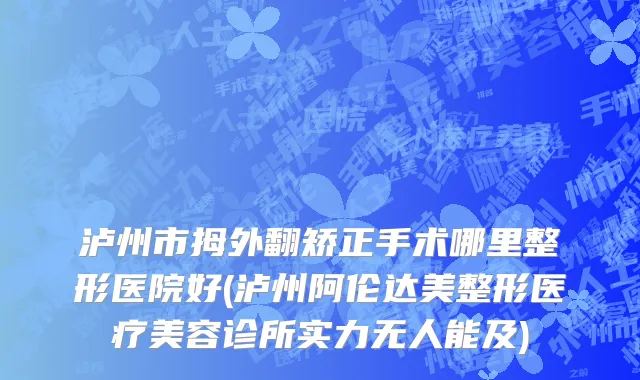 泸州市拇外翻矫正手术哪里整形医院好(泸州阿伦达美整形医疗美容诊所实力无人能及)