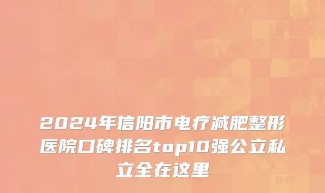 2024年信阳市电疗减肥整形医院口碑排名top10强公立私立全在这里