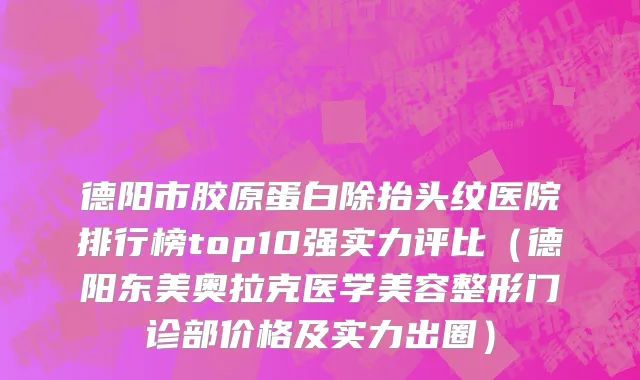 德阳市胶原蛋白除抬头纹医院排行榜top10强实力评比（德阳东美奥拉克医学美容整形门诊部价格及实力出圈）
