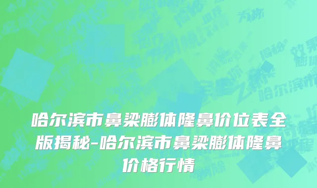 哈尔滨市鼻梁膨体隆鼻价位表全版揭秘-哈尔滨市鼻梁膨体隆鼻价格行情