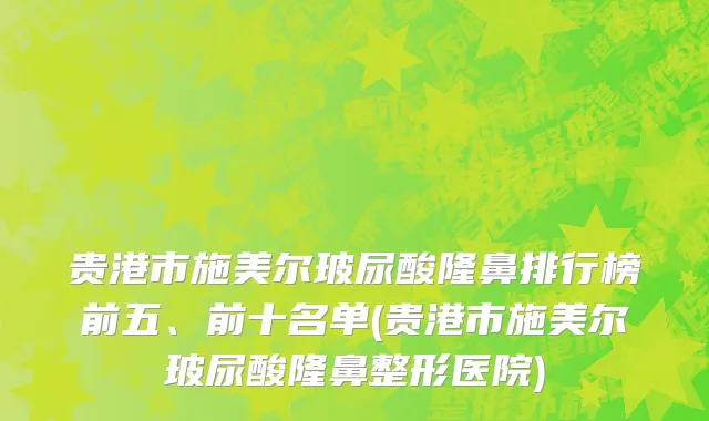 贵港市施美尔玻尿酸隆鼻排行榜前五、前十名单(贵港市施美尔玻尿酸隆鼻整形医院)