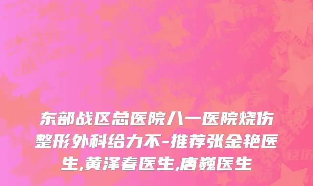 东部战区总医院八一医院烧伤整形外科给力不-推荐张金艳医生,黄泽春医生,唐巍医生