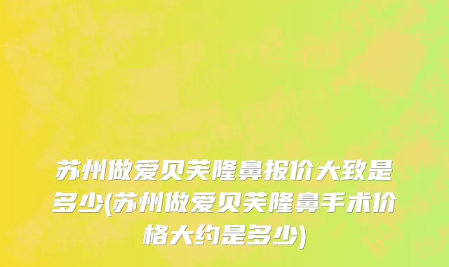 苏州做爱贝芙隆鼻报价大致是多少(苏州做爱贝芙隆鼻手术价格大约是多少)
