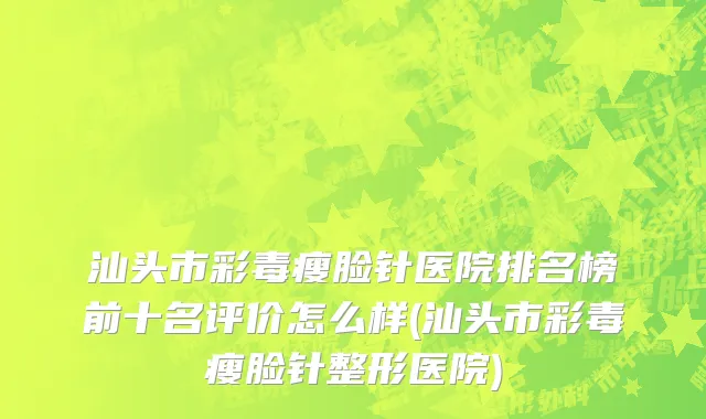 汕头市彩毒瘦脸针医院排名榜前十名评价怎么样(汕头市彩毒瘦脸针整形医院)