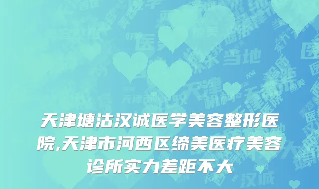 天津塘沽汉诚医学美容整形医院,天津市河西区缔美医疗美容诊所实力差距不大