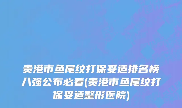 贵港市鱼尾纹打保妥适排名榜八强公布必看(贵港市鱼尾纹打保妥适整形医院)