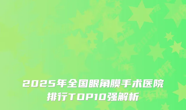 2025年全国眼角膜手术医院排行TOP10强解析