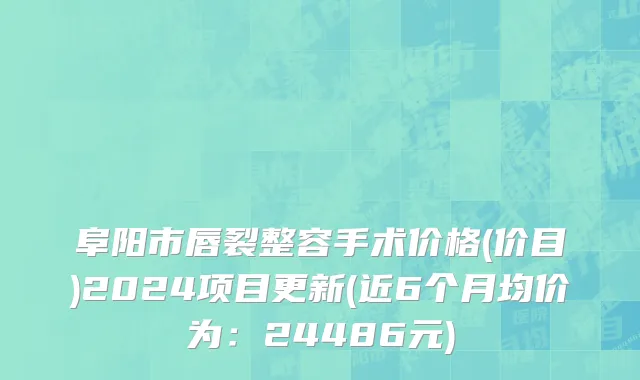 阜阳市唇裂整容手术价格(价目)2024项目更新(近6个月均价为：24486元)