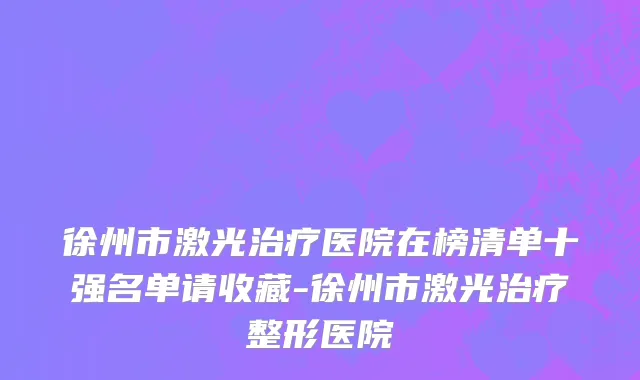 徐州市激光治疗医院在榜清单十强名单请收藏-徐州市激光治疗整形医院