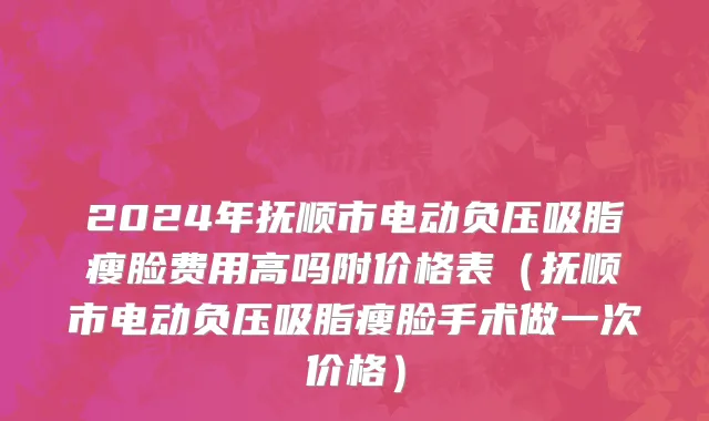 2024年抚顺市电动负压吸脂瘦脸费用高吗附价格表（抚顺市电动负压吸脂瘦脸手术做一次价格）