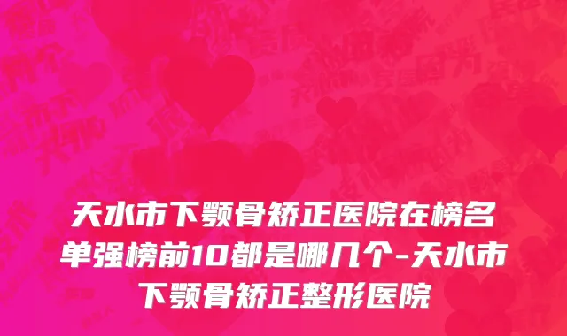 天水市下颚骨矫正医院在榜名单强榜前10都是哪几个-天水市下颚骨矫正整形医院