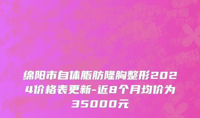 绵阳市自体脂肪隆胸整形2024价格表更新-近8个月均价为35000元
