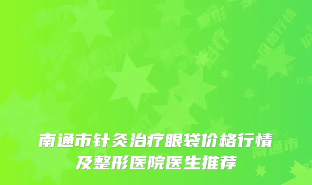 南通市针灸治疗眼袋价格行情及整形医院医生推荐