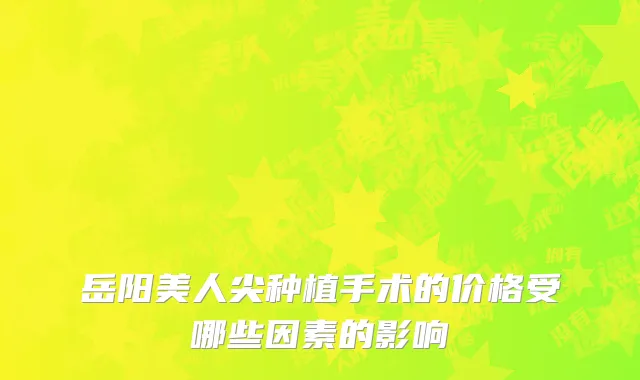 岳阳美人尖种植手术的价格受哪些因素的影响