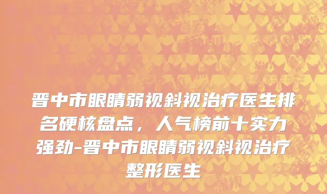 晋中市眼睛弱视斜视治疗医生排名硬核盘点，人气榜前十实力强劲-晋中市眼睛弱视斜视治疗整形医生