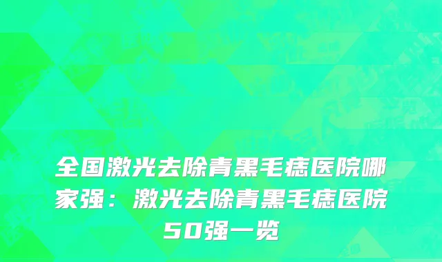 全国激光去除青黑毛痣医院哪家强：激光去除青黑毛痣医院50强一览