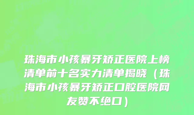 珠海市小孩暴牙矫正医院上榜清单前十名实力清单揭晓（珠海市小孩暴牙矫正口腔医院网友赞不绝口）