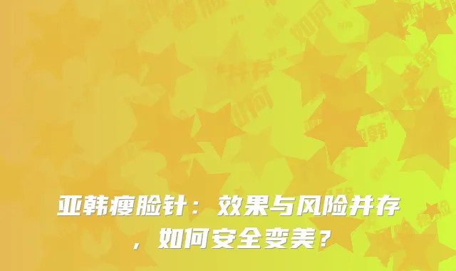 亚韩瘦脸针：效果与风险并存，如何安全变美？