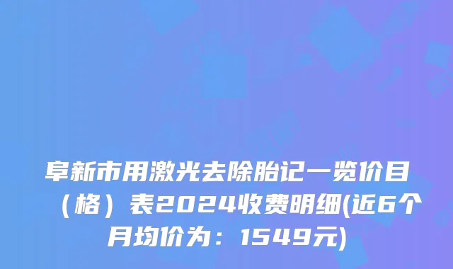 阜新市用激光去除胎记一览价目（格）表2024收费明细(近6个月均价为：1549元)