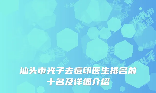 汕头市光子去痘印医生排名前十名及详细介绍