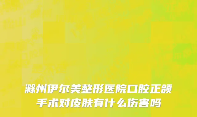 滁州伊尔美整形医院口腔正颌手术对皮肤有什么伤害吗