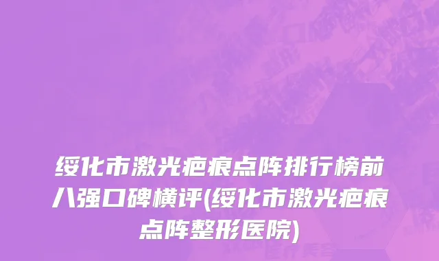 绥化市激光疤痕点阵排行榜前八强口碑横评(绥化市激光疤痕点阵整形医院)