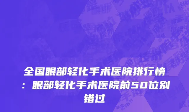 全国眼部轻化手术医院排行榜：眼部轻化手术医院前50位别错过