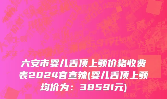 六安市婴儿舌顶上颚价格收费表2024官宣辣(婴儿舌顶上颚均价为：38591元)