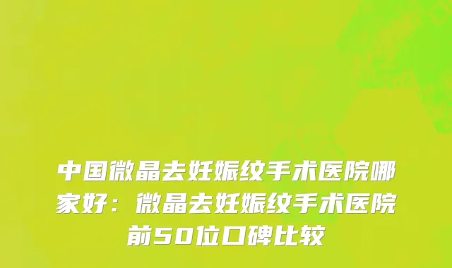 中国微晶去妊娠纹手术医院哪家好：微晶去妊娠纹手术医院前50位口碑比较