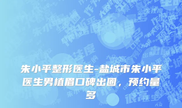 朱小平整形医生-盐城市朱小平医生男植眉口碑出圈，预约量多