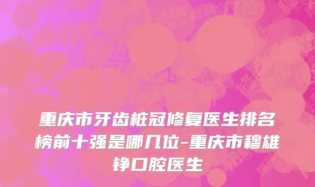重庆市牙齿桩冠修复医生排名榜前十强是哪几位-重庆市穆雄铮口腔医生