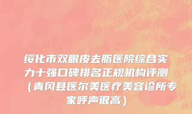 绥化市双眼皮去脂医院综合实力十强口碑排名正规机构评测（青冈县医尔美医疗美容诊所专家呼声很高）