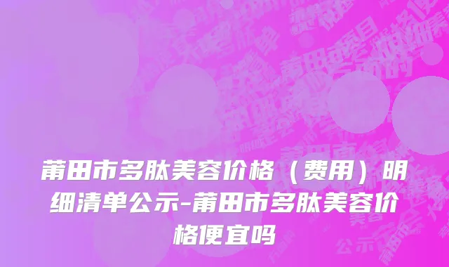 莆田市多肽美容价格（费用）明细清单公示-莆田市多肽美容价格便宜吗