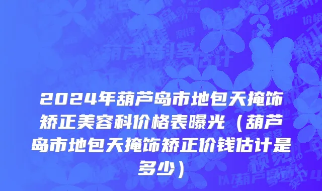 2024年葫芦岛市地包天掩饰矫正美容科价格表曝光（葫芦岛市地包天掩饰矫正价钱估计是多少）